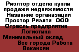 Риэлтор отдела купли-продажи недвижимости › Название организации ­ Простор-Риэлти, ООО › Отрасль предприятия ­ Логистика › Минимальный оклад ­ 150 000 - Все города Работа » Вакансии   . Калининградская обл.,Приморск г.